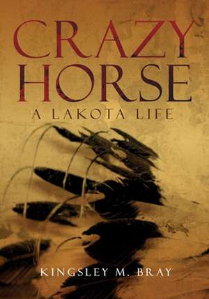 Crazy Horse: A Lakota Life de Kingsley M. Bray