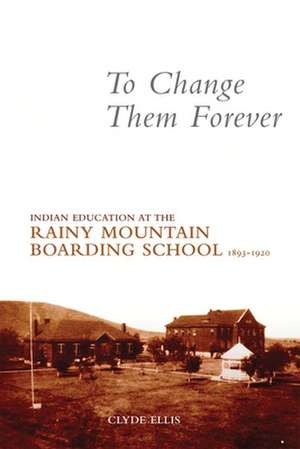 To Change Them Forever: Indian Education at the Rainy Mountain Boarding School, 1893-1920 de Clyde Ellis