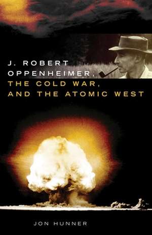 J. Robert Oppenheimer, the Cold War, and the Atomic West de Jon Hunner