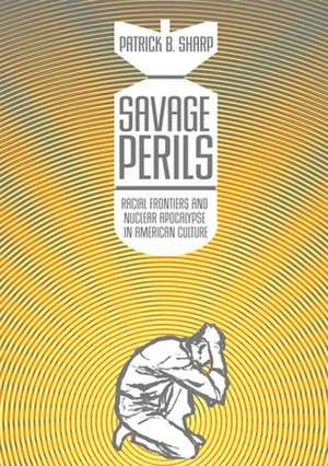 Savage Perils: Racial Frontiers and Nuclear Apocalypse in American Culture de Patrick B. Sharp