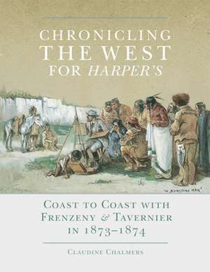 Chronicling the West for Harper's: Coast to Coast with Frenzeny & Tavernier in 1873-1874 de Claudine Chalmers