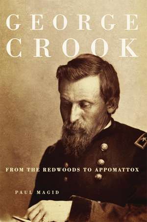 George Crook: From the Redwoods to Appomattox de Paul Magid