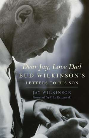 Dear Jay, Love Dad: Bud Wilkinson's Letters to His Son de Jay Wilkinson