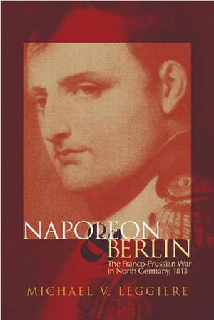 Napoleon and Berlin: The Franco-Prussian War in North Germany, 1813 de Michael V. Leggiere