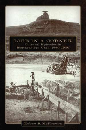 Life in a Corner: Cultural Episodes in Southeastern Utah, 1880-1950 de Robert S. McPherson