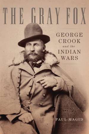 The Gray Fox: George Crook and the Indian Wars de Paul Magid