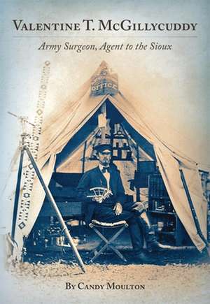 Valentine T. McGillycuddy: Army Surgeon, Agent to the Sioux de Candy Moulton