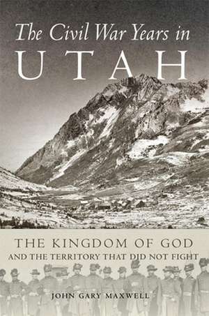 The Civil War Years in Utah: The Kingdom of God and the Territory That Did Not Fight de John Gary Maxwell