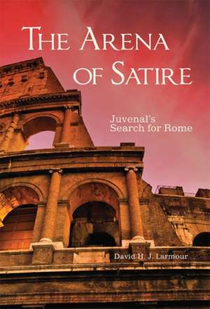 The Arena of Satire: Juvenal's Search for Rome de David H. J. Larmour