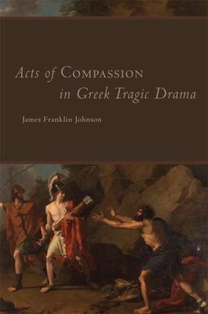 Acts of Compassion in Greek Tragic Drama de James F. Johnson