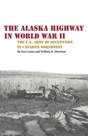 The Alaska Highway in World War II: The U.S. Army of Occupation in Canada's Northwest de Kenneth S. Coates