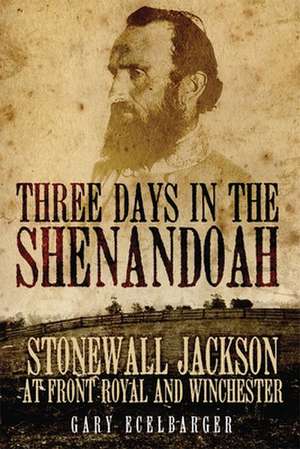 Three Days in the Shenandoah: Stonewall Jackson at Front Royal and Winchester de Gary Ecelbarger