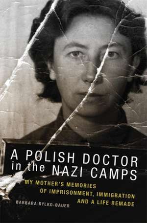 A Polish Doctor in the Nazi Camps: My Mother's Memories of Imprisonment, Immigration, and a Life Remade de Barbara Rylko-Bauer