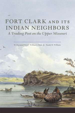 Fort Clark and Its Neighbors: A Trading Post on the Upper Missouri de W. Raymond Wood