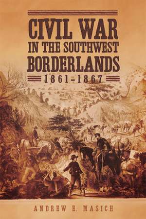 Civil War in the Southwest Borderlands, 1861-1867 de Andrew E. Masich