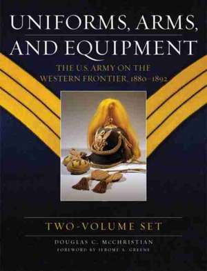 Uniforms, Arms, and Equipment: The U.S. Army on the Western Frontier 1880-1892 de Douglas C. McChristian