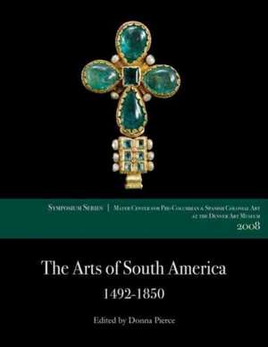 The Arts of South America, 1492-1850: Papers from the 2008 Mayer Center Symposium at the Denver Art Museum de Donna Pierce