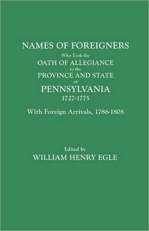 Names of Foreigners Who Took the Oath of Allegiance to the Province and State of Pennsylvania, 1727-1775. with the Foreign Arrivals, 1786-1808: Soldiers and Vagabonds de William Henry Egle