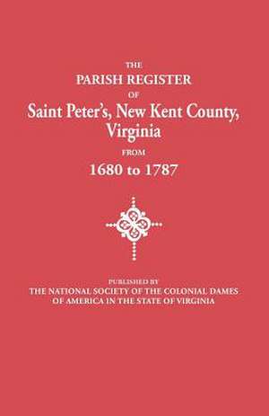 The Parish Register of Saint Peter's, New Kent County, Virginia, from 1680 to 1787 de National Society of the Colonial Dames O