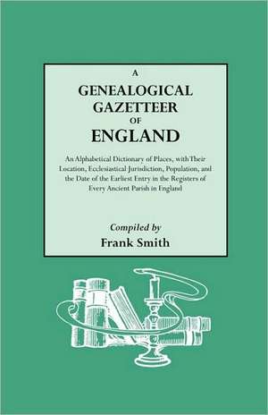 A Genealogical Gazetteer of England. an Alphabetical Dictionary of Places, with Their Location, Ecclesiastical Jurisdiction, Population, and the DAT de Frank Smith