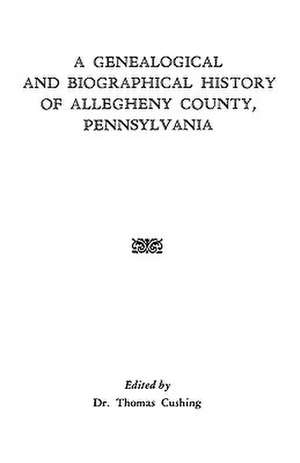 A Genealogical & Biographical History of Allegheny County, Pennsylvania de Cushing