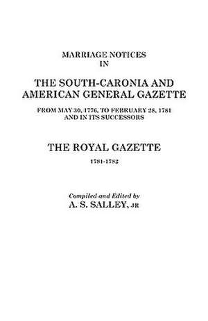 Marriage Notices in the South-Carolina and American General Gazette, 1766 to 1781 and the Royal Gazette, 1781-1782 de A. S. Salley