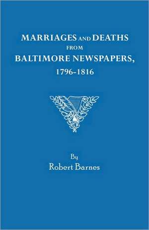 Marriages and Deaths from Baltimore Newspapers, 1796-1816 de Robert William Barnes