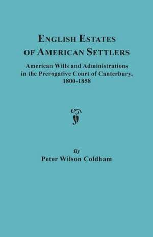 English Estates of American Settlers. American Wills and Administrations in the Prerogative Court of Canterbury, 1800-1858 de Peter Wilson Coldham