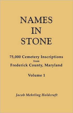 Names in Stone. 75,000 Cemetery Inscriptions from Frederick County, Maryland. Volume 1 de Jacob Mehrling Holdcraft