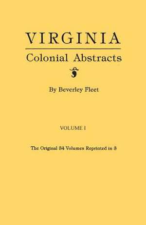 Virginia Colonial Abstracts. the Original 34 Volumes Reprinted in 3. Volume I de Beverley Fleet