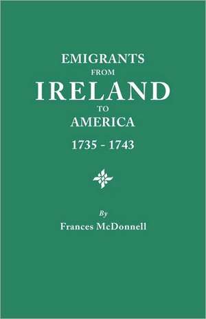 Emigrants from Ireland to America, 1735-1743. a Transcription of the Report of the Irish House of Commons Into Enforced Emigration to America, from Th de Frances McDonnell