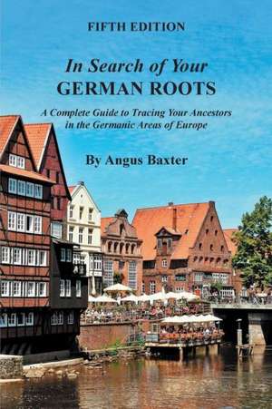 In Search of Your German Roots: A Complete Guide to Tracing Your Ancestors in the Germanic Areas of Europe de Angus Baxter