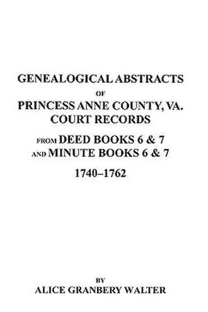 Genealogical Abstracts of Princess Anne County, Va. from Deed Books & Minute Books 6 & 7, 1740-1762 de Alice G. Walter