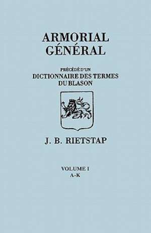 Armorial General, Precede D'Un Dictionnaire Des Terms de Blason. in French. in Three Volumes. Volume I, A-K: Historical Sketch and Roster of Commissioned Officers and Enlisted Men Called Into Service for the Protection of the N de Johannes Baptiste Rietstap