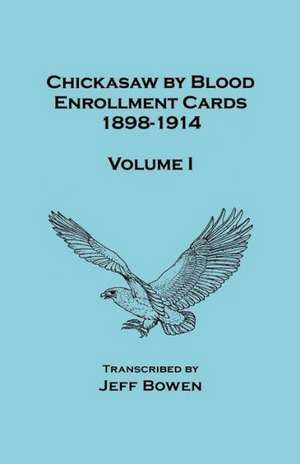 Chickasaw by Blood. Enrollment Cards, 1898-1914. Volume I de Jeff Bowen