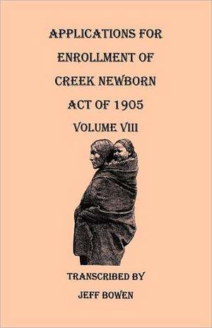 Applications for Enrollment of Creek Newborn, Act of 1905. Volume VIII de Jeff Bowen