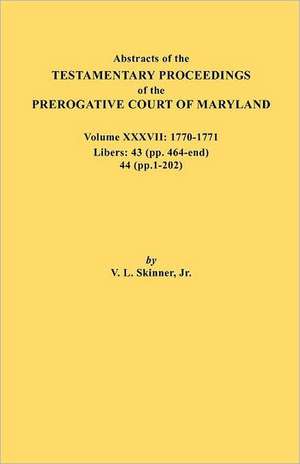 Abstracts of the Testamentary Proceedings of the Prerogative Court of Maryland. Volume XXXVII, 1770-1771. Libers de Jr. Vernon L. Skinner