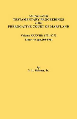 Abstracts of the Testamentary Proceedings of the Prerogative Court of Maryland. Volume XXXVIII, 1771-1772. Liber de Jr. Vernon L. Skinner