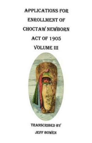 Applications for Enrollment of Choctaw Newborn, Act of 1905. Volume III de Jeff Bowen