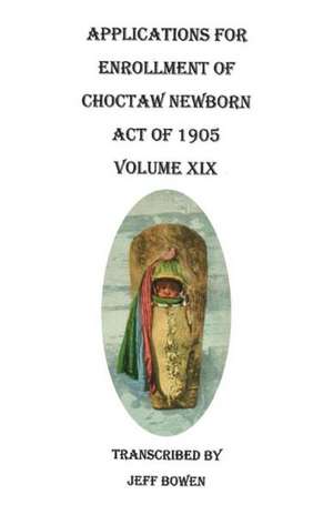 Applications for Enrollment of Choctaw Newborn, Act of 1905. Volume XIX de Jeff Bowen