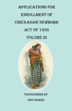 Applications for Enrollment of Chickasaw Newborn, Act of 1905. Volume III de Jeff Bowen