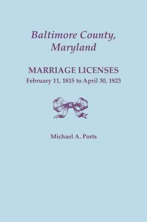 Baltimore County, Maryland, Marriage Licenses, February 11, 1815 - April 30, 1823 de Michael a. Ports