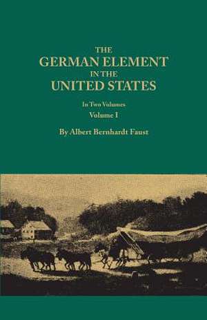 The German Element in the United States, with Special Reference to Its Political, Moral, Social, and Educational Influence. in Two Volumes. Volume I: May 1, 1823 to April 28, 1832 de Albert Bernhardt Faust