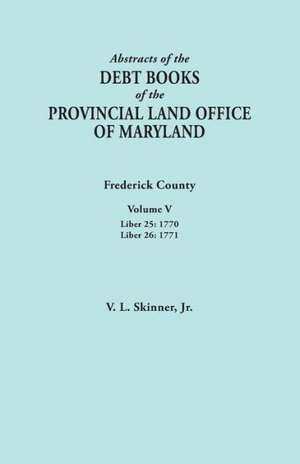 Abstracts of the Debt Books of the Provincial Land Office of Maryland. Frederick County, Volume V de Jr. Vernon L. Skinner