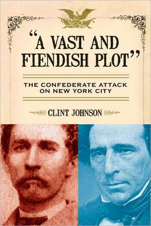 A Vast and Fiendish Plot: The Confederate Attack on New York City de Clint Johnson