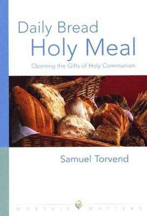 Daily Bread, Holy Meal: Opening the Gifts of Holy Communion de Samuel Torvend