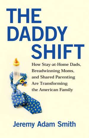 The Daddy Shift: How Stay-At-Home Dads, Breadwinning Moms, and Shared Parenting Are Transforming the American Family de Jeremy Adam Smith