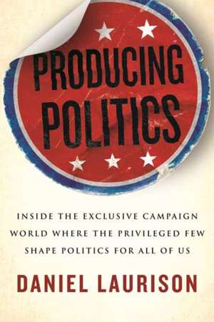 Producing Politics: Inside the Exclusive Campaign World Where the Privileged Few Shape Politics for All of Us de Daniel Laurison