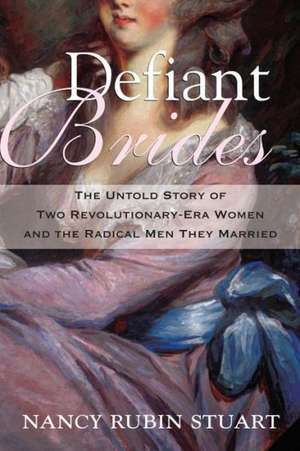 Defiant Brides: The Untold Story of Two Revolutionary-Era Women and the Radical Men They Married de Nancy Rubin Stuart