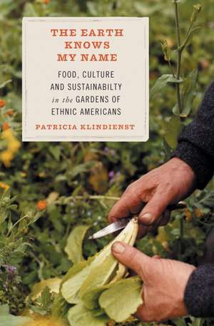 The Earth Knows My Name: Food, Culture, and Sustainability in the Gardens of Ethnic Americans de Patricia Klindienst